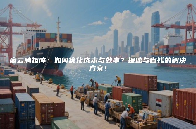 魔云腾矩阵：如何优化成本与效率？提速与省钱的解决方案！