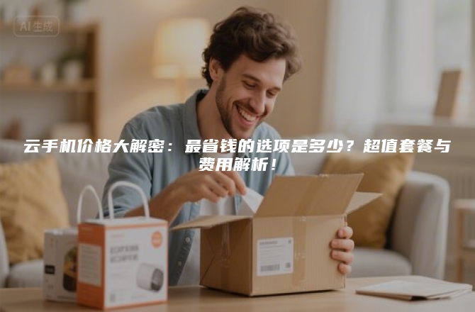 云手机价格大解密：最省钱的选项是多少？超值套餐与费用解析！