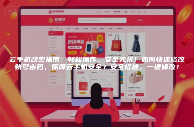 云手机改密指南：轻松操作，安全无忧！如何快速修改账号密码，保障云手机安全？安全提速，一键修改！
