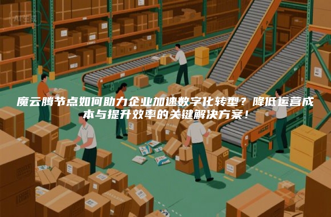 魔云腾节点如何助力企业加速数字化转型?降低运营成本与提升效率的关键解决方案!