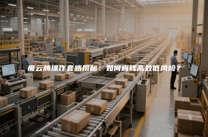 魔云腾操作套路揭秘：如何省钱高效低风险？
