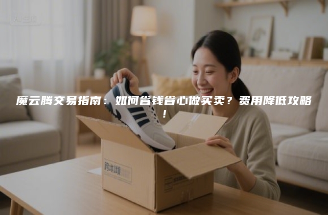 魔云腾交易指南：如何省钱省心做买卖？费用降低攻略！