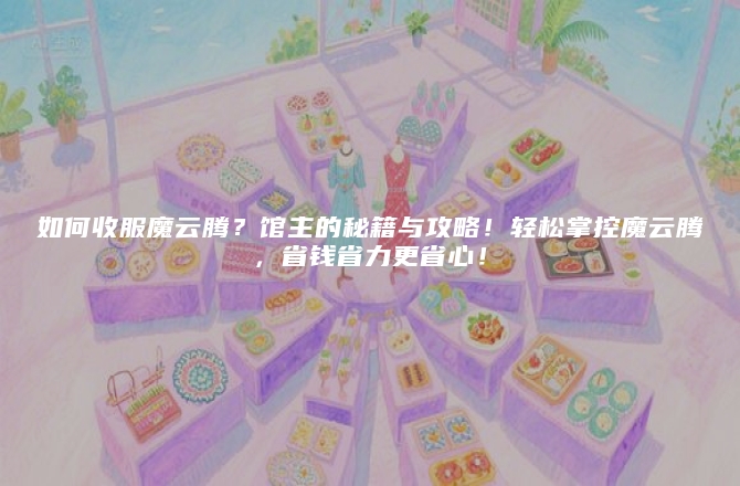 如何收服魔云腾？馆主的秘籍与攻略！轻松掌控魔云腾，省钱省力更省心！