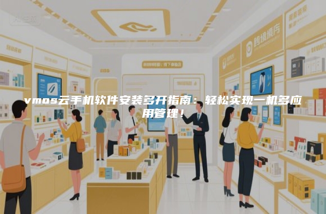 vmos云手机软件安装多开指南：轻松实现一机多应用管理！