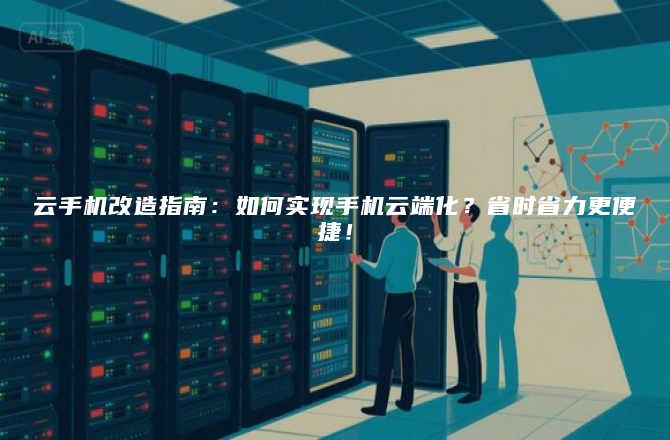 云手机改造指南：如何实现手机云端化？省时省力更便捷！