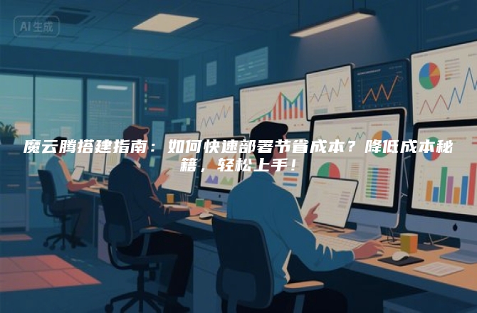 魔云腾搭建指南：如何快速部署节省成本？降低成本秘籍，轻松上手！