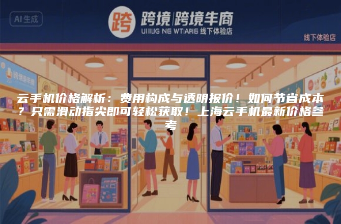 云手机价格解析：费用构成与透明报价！如何节省成本？只需滑动指尖即可轻松获取！上海云手机最新价格参考