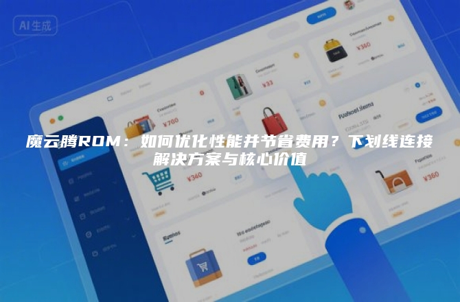 魔云腾ROM：如何优化性能并节省费用？下划线连接解决方案与核心价值