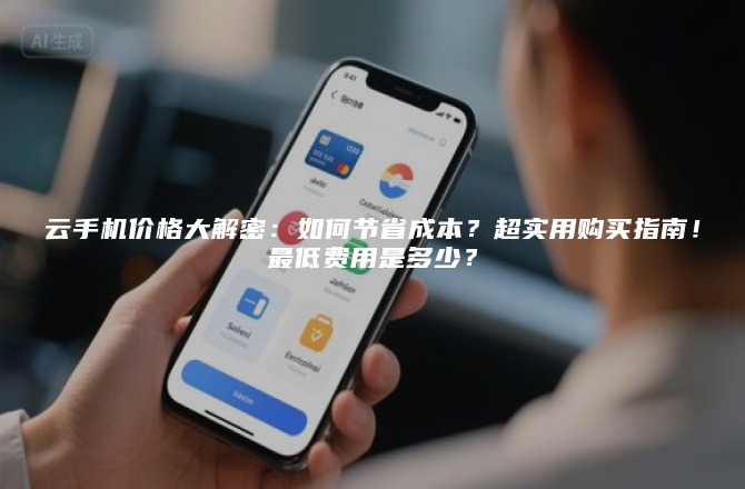 云手机价格大解密：如何节省成本？超实用购买指南！最低费用是多少？