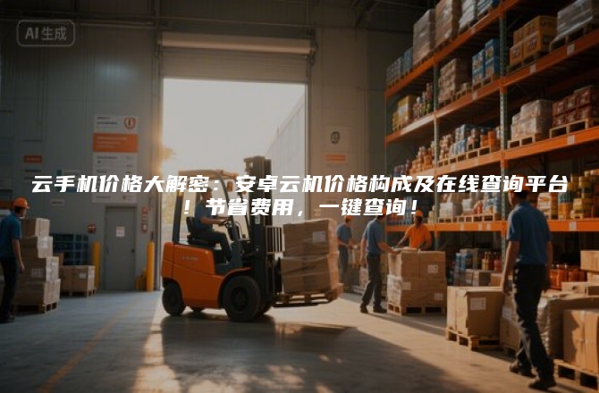 云手机价格大解密：安卓云机价格构成及在线查询平台！节省费用，一键查询！