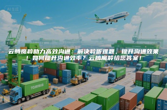 云腾魔聆助力高效沟通：解决聆听难题，提升沟通效果！如何提升沟通效率？云腾魔聆给您答案！