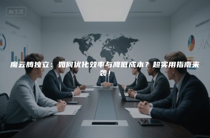 魔云腾独立：如何优化效率与降低成本？超实用指南来袭！