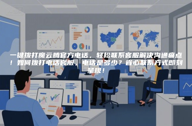 一键拨打魔云腾官方电话，轻松联系客服解决沟通痛点！如何拨打电话客服，电话是多少？省心联系方式即刻呈现！