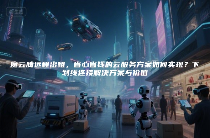 魔云腾远程出租，省心省钱的云服务方案如何实现？下划线连接解决方案与价值