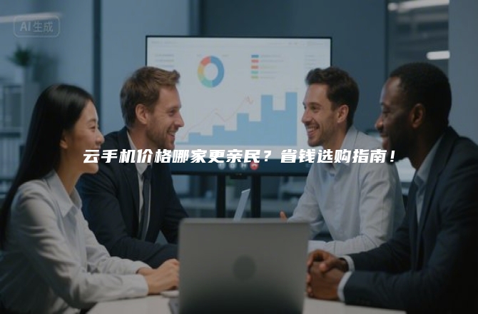云手机价格哪家更亲民？省钱选购指南！