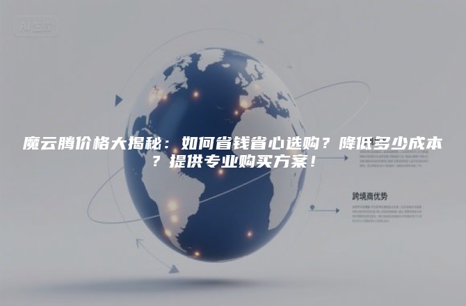 魔云腾价格大揭秘：如何省钱省心选购？降低多少成本？提供专业购买方案！