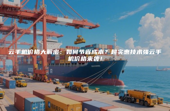 云手机价格大解密：如何节省成本？超实惠技术强云手机价格来袭！