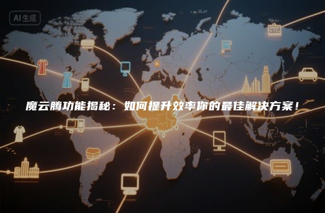 魔云腾功能揭秘：如何提升效率你的最佳解决方案！