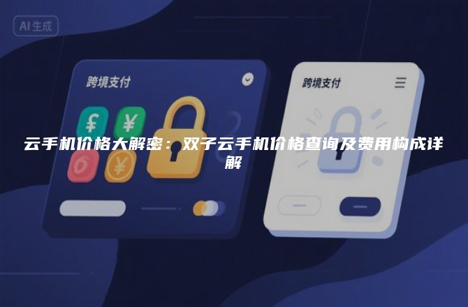 云手机价格大解密:双子云手机价格查询及费用构成详解