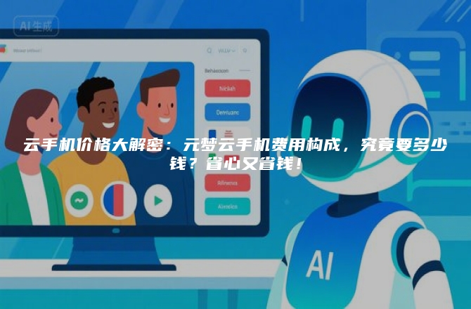云手机价格大解密:元梦云手机费用构成,究竟要多少钱?省心又省钱!