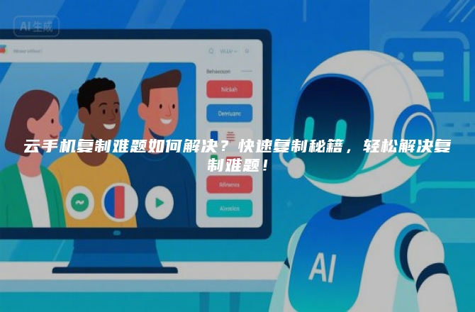 云手机复制难题如何解决？快速复制秘籍，轻松解决复制难题！