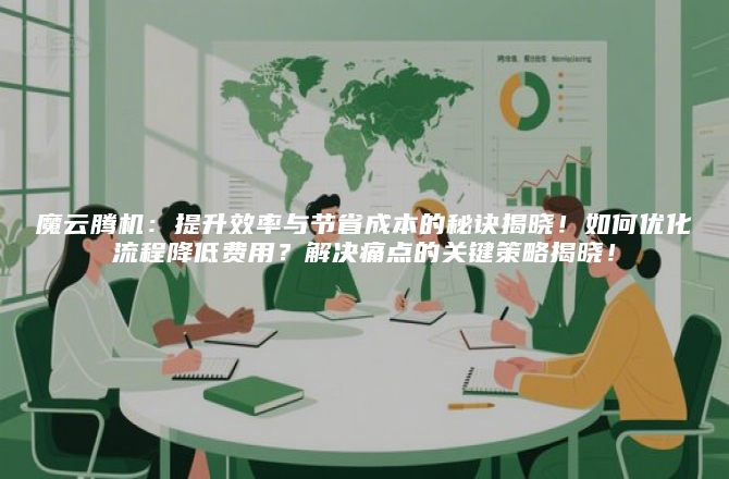 魔云腾机:提升效率与节省成本的秘诀揭晓!如何优化流程降低费用?解决痛点的关键策略揭晓!