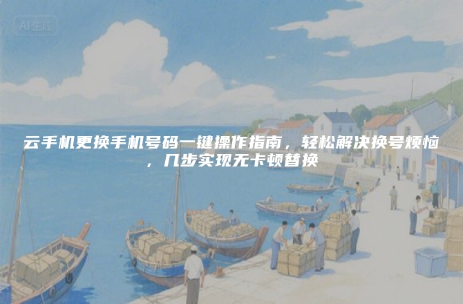 云手机更换手机号码一键操作指南，轻松解决换号烦恼，几步实现无卡顿替换