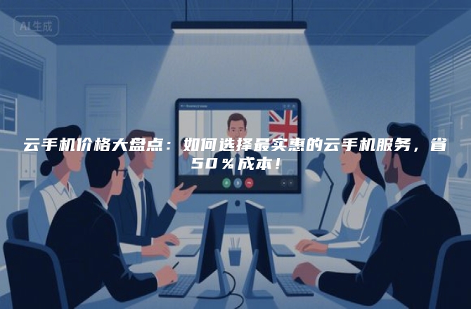 云手机价格大盘点:如何选择最实惠的云手机服务,省50%成本!