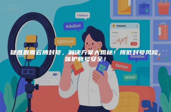 疑难题魔云腾封号，解决方案大揭秘！降低封号风险，保护账号安全！