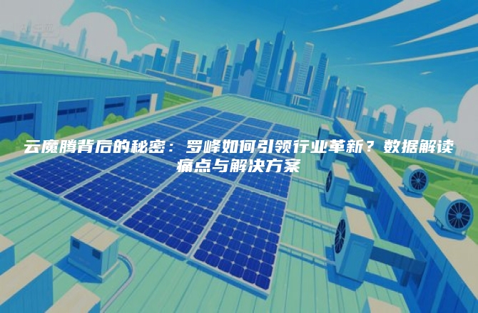 云魔腾背后的秘密：罗峰如何引领行业革新？数据解读痛点与解决方案