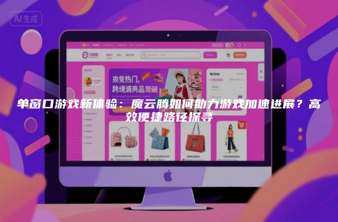 单窗口游戏新体验：魔云腾如何助力游戏加速进展？高效便捷路径探寻