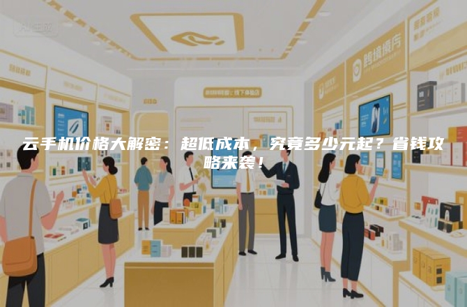 云手机价格大解密：超低成本，究竟多少元起？省钱攻略来袭！