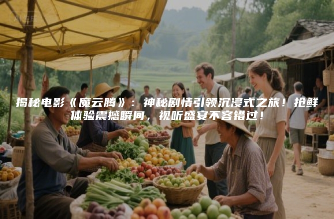 揭秘电影《魔云腾》：神秘剧情引领沉浸式之旅！抢鲜体验震撼瞬间，视听盛宴不容错过！