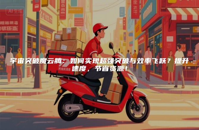 宇宙突破魔云腾：如何实现超强突破与效率飞跃？提升速度，节省资源！