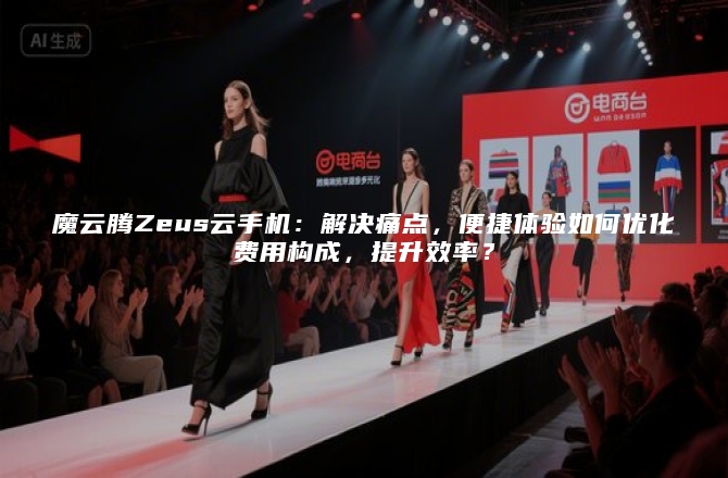 魔云腾Zeus云手机：解决痛点，便捷体验如何优化费用构成，提升效率？