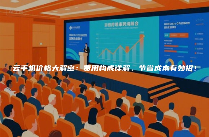 云手机价格大解密：费用构成详解，节省成本有妙招！