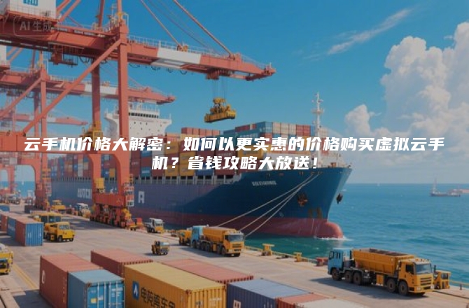 云手机价格大解密:如何以更实惠的价格购买虚拟云手机?省钱攻略大放送!