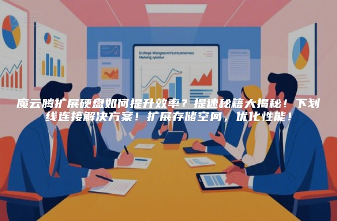 魔云腾扩展硬盘如何提升效率？提速秘籍大揭秘！下划线连接解决方案！扩展存储空间，优化性能！