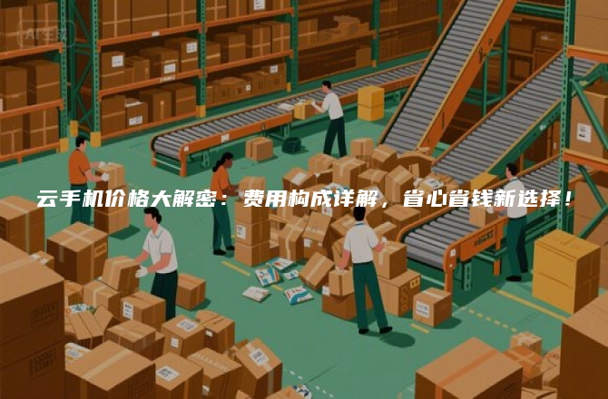云手机价格大解密：费用构成详解，省心省钱新选择！