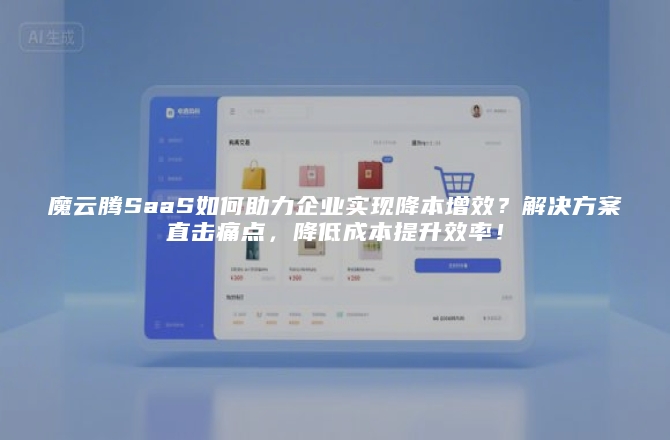 魔云腾SaaS如何助力企业实现降本增效？解决方案直击痛点，降低成本提升效率！