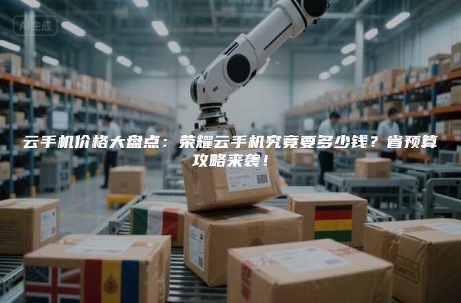 云手机价格大盘点：荣耀云手机究竟要多少钱？省预算攻略来袭！