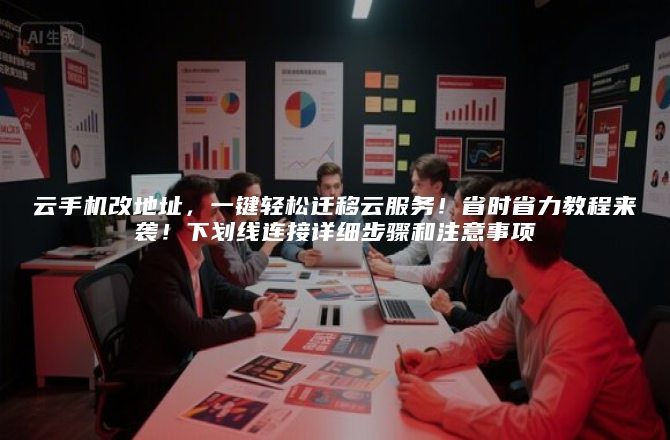 云手机改地址，一键轻松迁移云服务！省时省力教程来袭！下划线连接详细步骤和注意事项