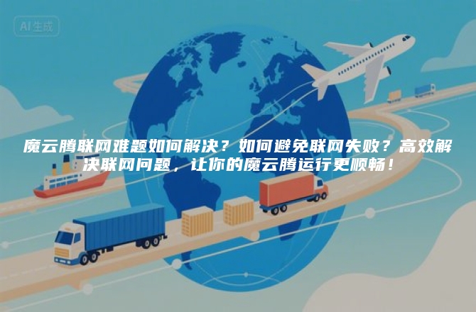 魔云腾联网难题如何解决?如何避免联网失败?高效解决联网问题,让你的魔云腾运行更顺畅!