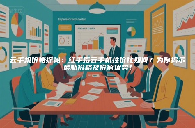 云手机价格探秘：红手指云手机性价比如何？为你揭示最新价格及价值优势！