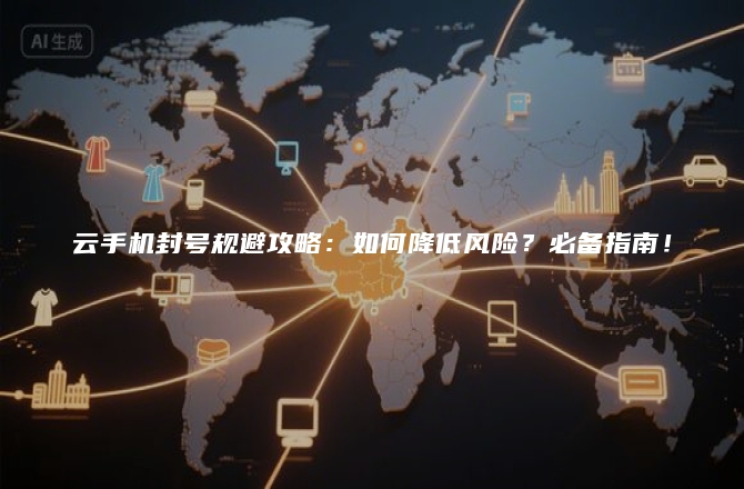 云手机封号规避攻略：如何降低风险？必备指南！