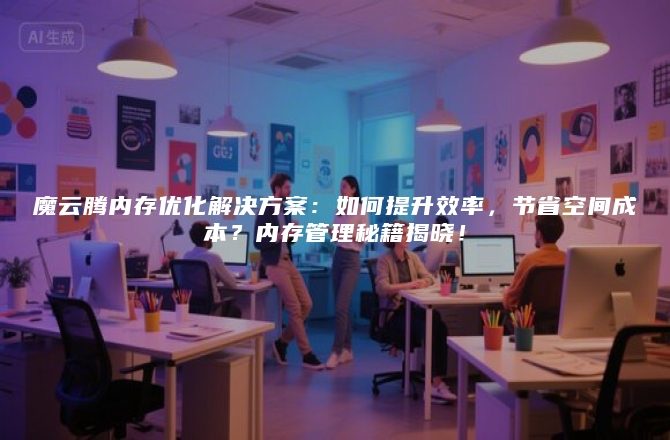 魔云腾内存优化解决方案：如何提升效率，节省空间成本？内存管理秘籍揭晓！