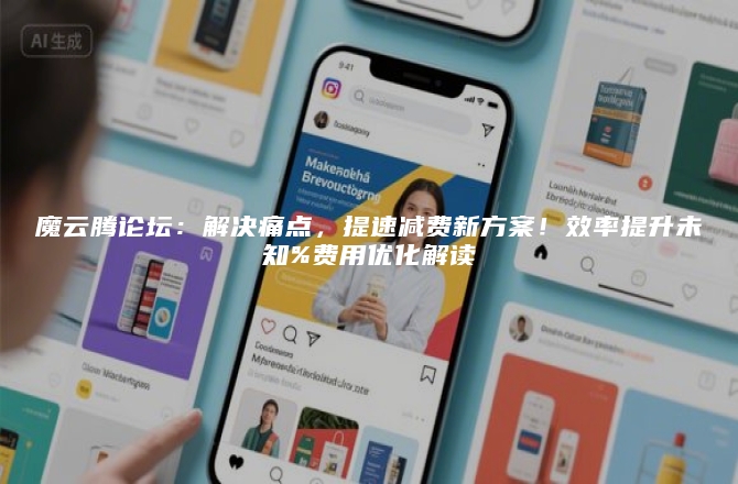 魔云腾论坛:解决痛点,提速减费新方案!效率提升未知%费用优化解读