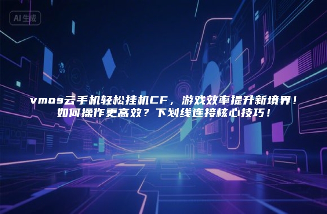 vmos云手机轻松挂机CF，游戏效率提升新境界！如何操作更高效？下划线连接核心技巧！