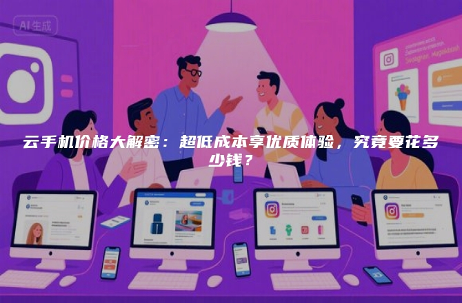 云手机价格大解密：超低成本享优质体验，究竟要花多少钱？