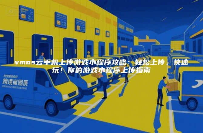 vmos云手机上传游戏小程序攻略:轻松上传,快速玩!你的游戏小程序上传指南